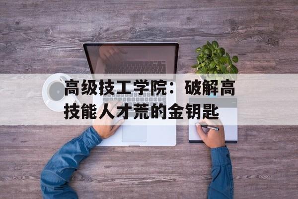 高级技工学院：破解高技能人才荒的金钥匙-第1张图片-
