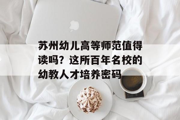 苏州幼儿高等师范值得读吗？这所百年名校的幼教人才培养密码-第1张图片-