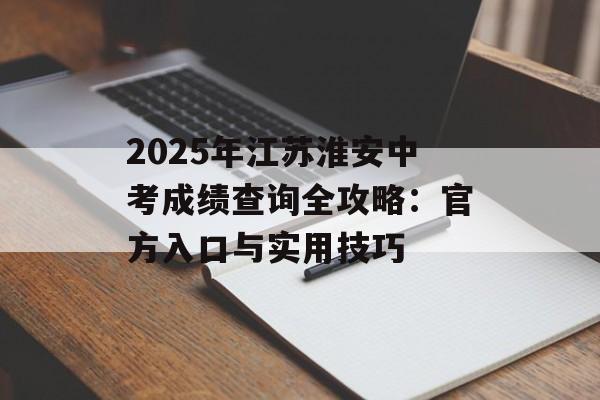 2025年江苏淮安中考成绩查询全攻略：官方入口与实用技巧-第1张图片-