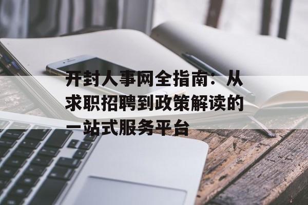 开封人事网全指南：从求职招聘到政策解读的一站式服务平台-第1张图片-