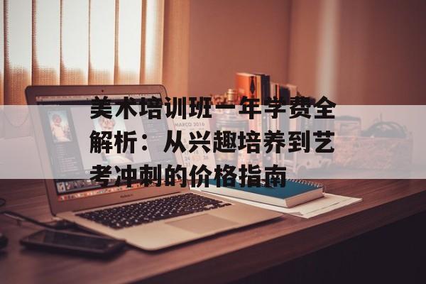 美术培训班一年学费全解析：从兴趣培养到艺考冲刺的价格指南-第1张图片-