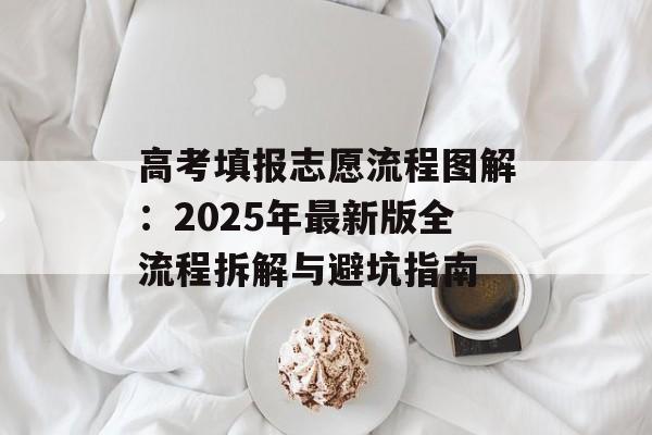 高考填报志愿流程图解：2025年最新版全流程拆解与避坑指南-第1张图片-