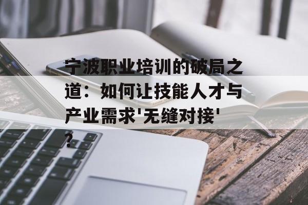 宁波职业培训的破局之道：如何让技能人才与产业需求'无缝对接'？-第1张图片-