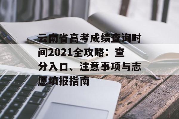 云南省高考成绩查询时间2021全攻略：查分入口、注意事项与志愿填报指南-第1张图片-