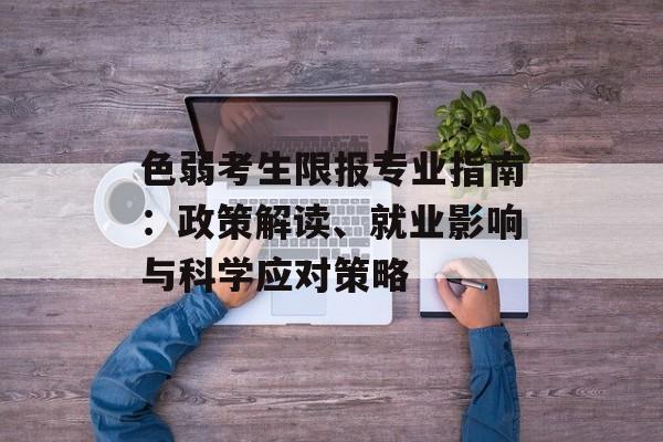 色弱考生限报专业指南：政策解读、就业影响与科学应对策略-第1张图片-