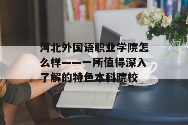 河北外国语职业学院怎么样——一所值得深入了解的特色本科院校-第1张图片-