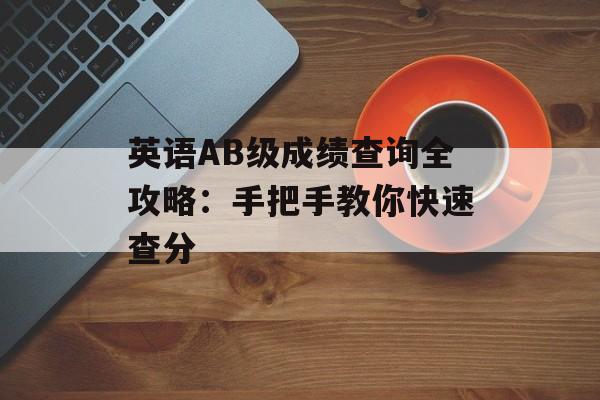 英语AB级成绩查询全攻略：手把手教你快速查分-第1张图片-