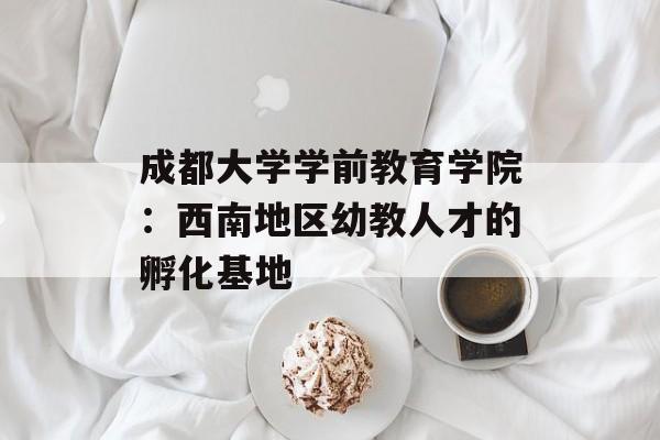 成都大学学前教育学院：西南地区幼教人才的孵化基地-第1张图片-