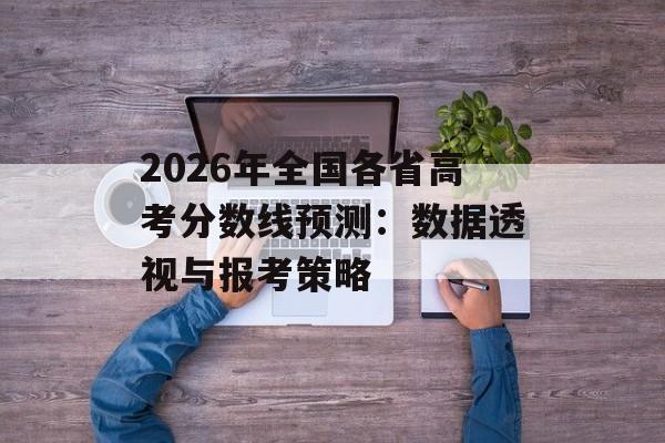 2026年全国各省高考分数线预测：数据透视与报考策略-第1张图片-