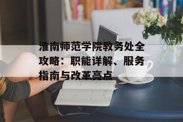 淮南师范学院教务处全攻略：职能详解、服务指南与改革亮点-第1张图片-