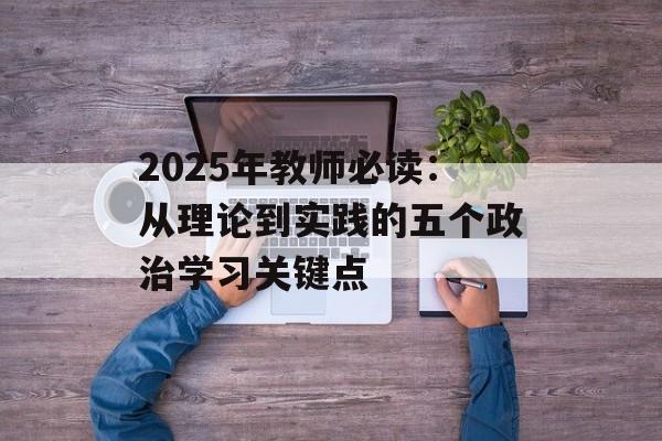 2025年教师必读：从理论到实践的五个政治学习关键点-第1张图片-