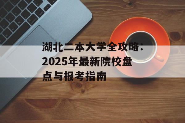 湖北二本大学全攻略：2025年最新院校盘点与报考指南-第1张图片-