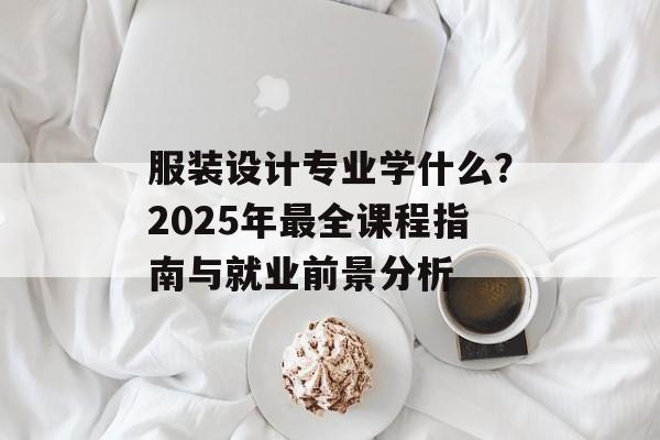 服装设计专业学什么？2025年最全课程指南与就业前景分析-第1张图片-