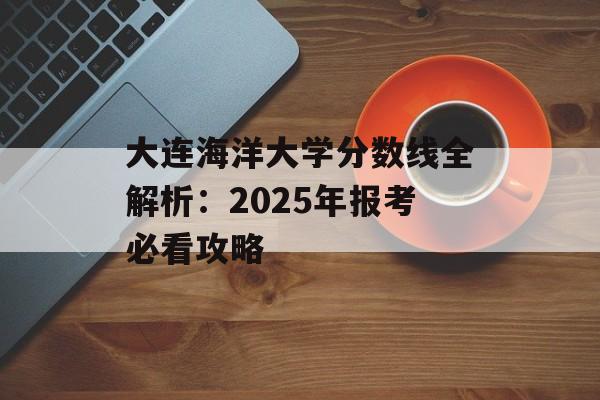 大连海洋大学分数线全解析：2025年报考必看攻略-第1张图片-