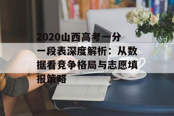 2020山西高考一分一段表深度解析：从数据看竞争格局与志愿填报策略-第1张图片-