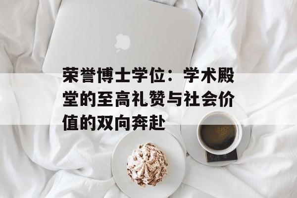 荣誉博士学位：学术殿堂的至高礼赞与社会价值的双向奔赴-第1张图片-