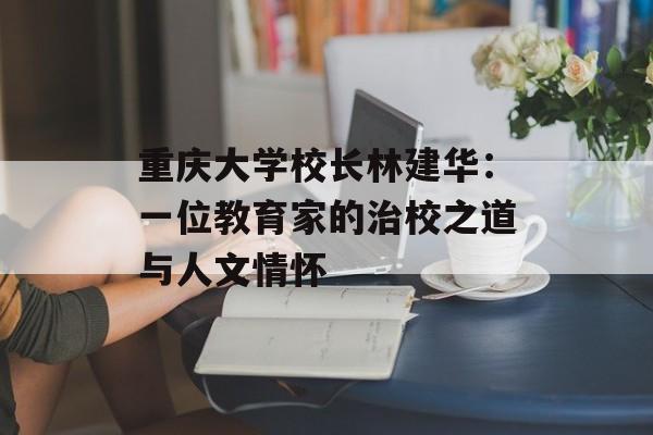 重庆大学校长林建华：一位教育家的治校之道与人文情怀-第1张图片-