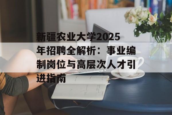 新疆农业大学2025年招聘全解析：事业编制岗位与高层次人才引进指南-第1张图片-
