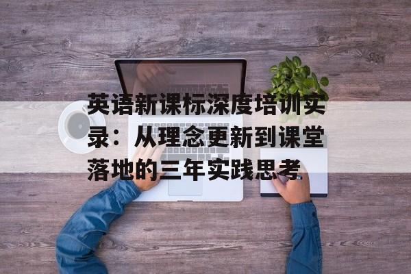 英语新课标深度培训实录：从理念更新到课堂落地的三年实践思考-第1张图片-