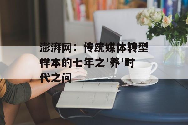 澎湃网：传统媒体转型样本的七年之'养'时代之问-第1张图片-