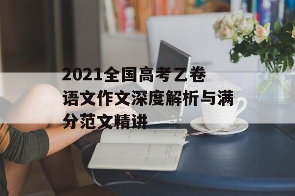 2021全国高考乙卷语文作文深度解析与满分范文精讲-第1张图片-