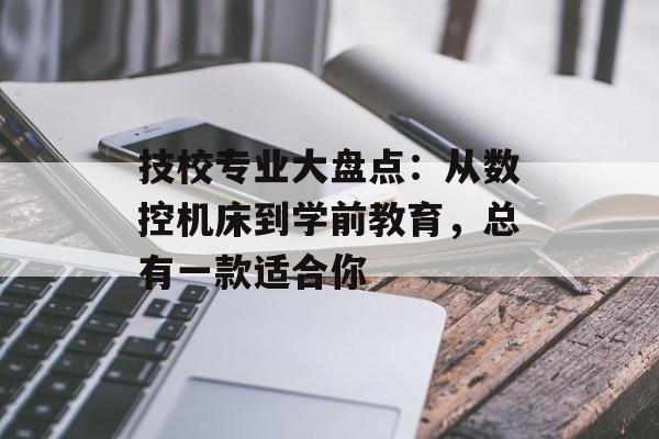 技校专业大盘点：从数控机床到学前教育，总有一款适合你-第1张图片-