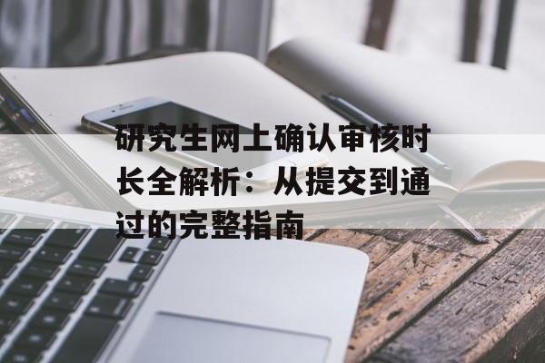 研究生网上确认审核时长全解析：从提交到通过的完整指南-第1张图片-