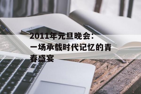 2011年元旦晚会：一场承载时代记忆的青春盛宴-第1张图片-