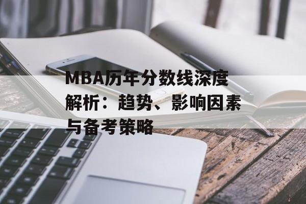 MBA历年分数线深度解析：趋势、影响因素与备考策略-第1张图片-