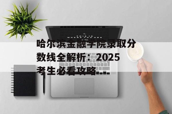 哈尔滨金融学院录取分数线全解析：2025考生必看攻略-第1张图片-