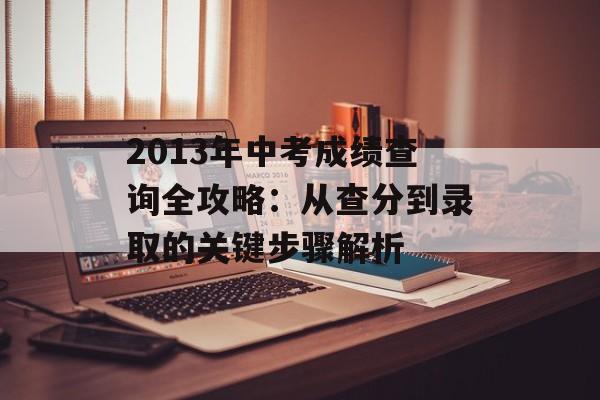 2013年中考成绩查询全攻略：从查分到录取的关键步骤解析-第1张图片-