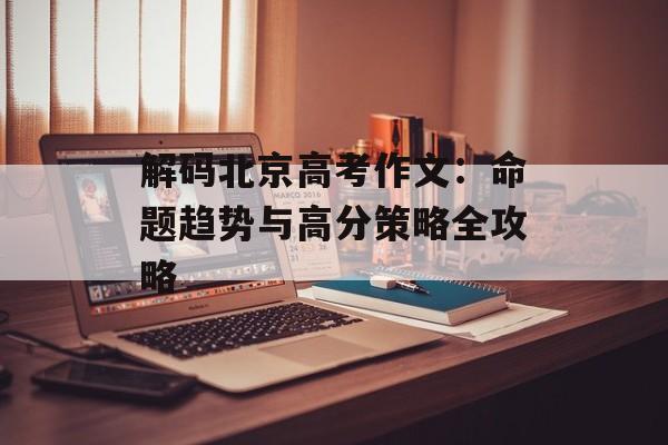 解码北京高考作文：命题趋势与高分策略全攻略-第1张图片-