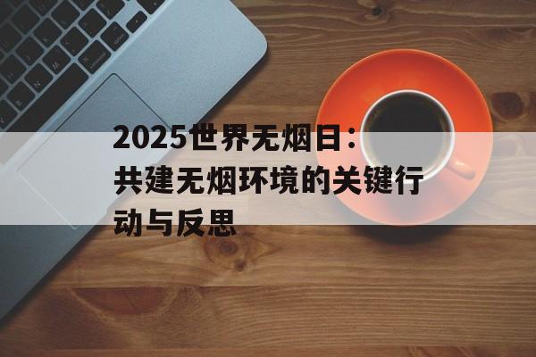 2025世界无烟日：共建无烟环境的关键行动与反思-第1张图片-