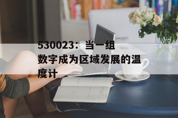 530023：当一组数字成为区域发展的温度计-第1张图片-