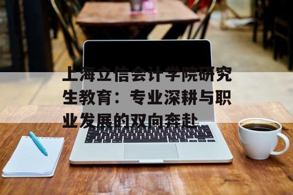 上海立信会计学院研究生教育：专业深耕与职业发展的双向奔赴-第1张图片-