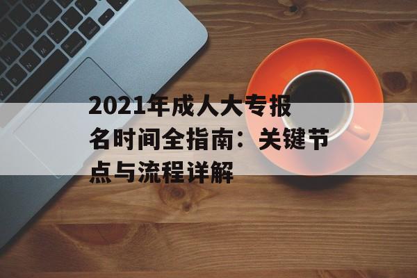 2021年成人大专报名时间全指南：关键节点与流程详解-第1张图片-