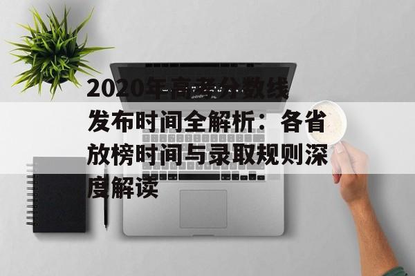 2020年高考分数线发布时间全解析：各省放榜时间与录取规则深度解读-第1张图片-