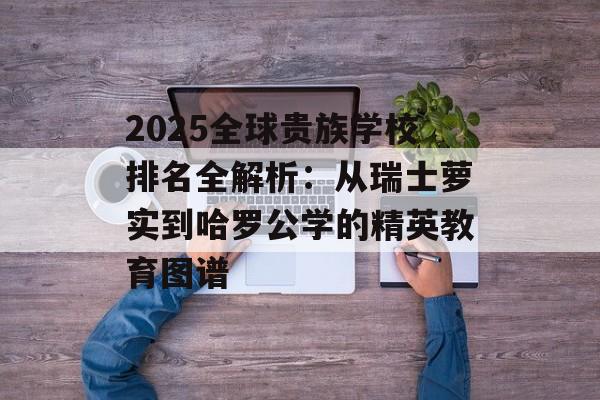 2025全球贵族学校排名全解析：从瑞士萝实到哈罗公学的精英教育图谱-第1张图片-
