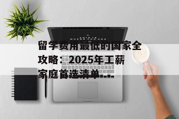留学费用最低的国家全攻略：2025年工薪家庭首选清单-第1张图片-
