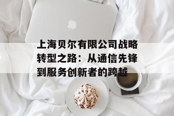 上海贝尔有限公司战略转型之路：从通信先锋到服务创新者的跨越-第1张图片-
