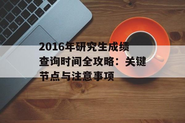 2016年研究生成绩查询时间全攻略：关键节点与注意事项-第1张图片-