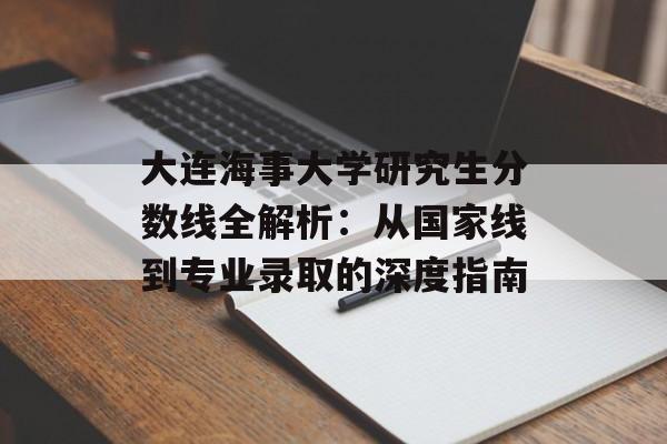 大连海事大学研究生分数线全解析：从国家线到专业录取的深度指南-第1张图片-