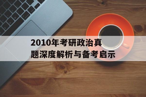2010年考研政治真题深度解析与备考启示-第1张图片-