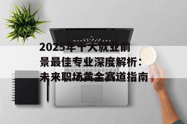 2025年十大就业前景最佳专业深度解析：未来职场黄金赛道指南-第1张图片-