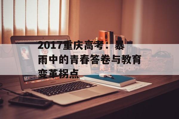 2017重庆高考：暴雨中的青春答卷与教育变革拐点-第1张图片-