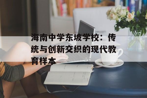 海南中学东坡学校：传统与创新交织的现代教育样本-第1张图片-