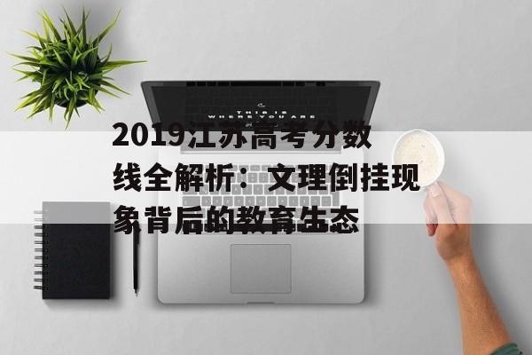 2019江苏高考分数线全解析：文理倒挂现象背后的教育生态-第1张图片-