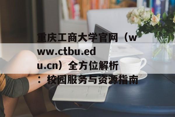 重庆工商大学官网（www.ctbu.edu.cn）全方位解析：校园服务与资源指南-第1张图片-