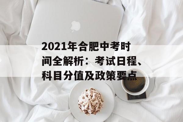 2021年合肥中考时间全解析：考试日程、科目分值及政策要点-第1张图片-