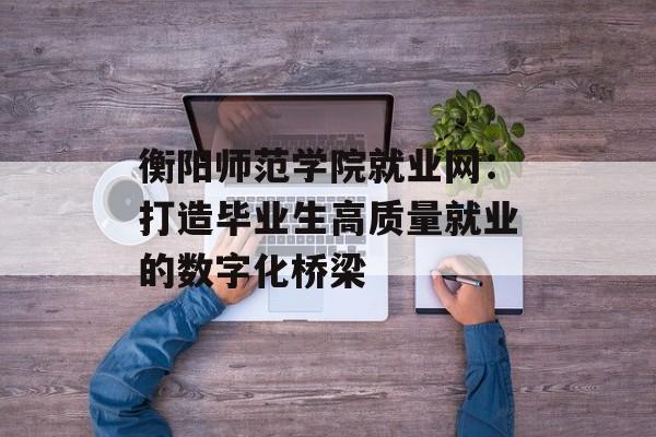 衡阳师范学院就业网：打造毕业生高质量就业的数字化桥梁-第1张图片-